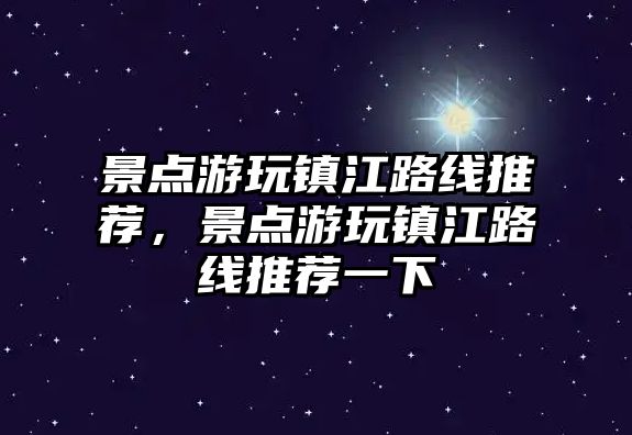 景點(diǎn)游玩鎮(zhèn)江路線推薦，景點(diǎn)游玩鎮(zhèn)江路線推薦一下