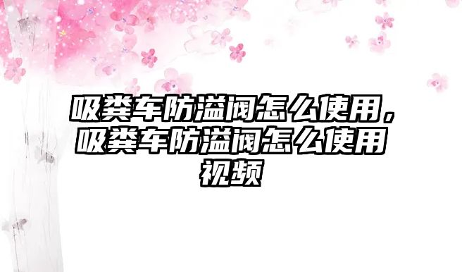 吸糞車防溢閥怎么使用，吸糞車防溢閥怎么使用視頻