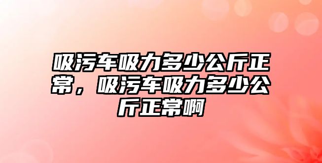 吸污車吸力多少公斤正常，吸污車吸力多少公斤正常啊