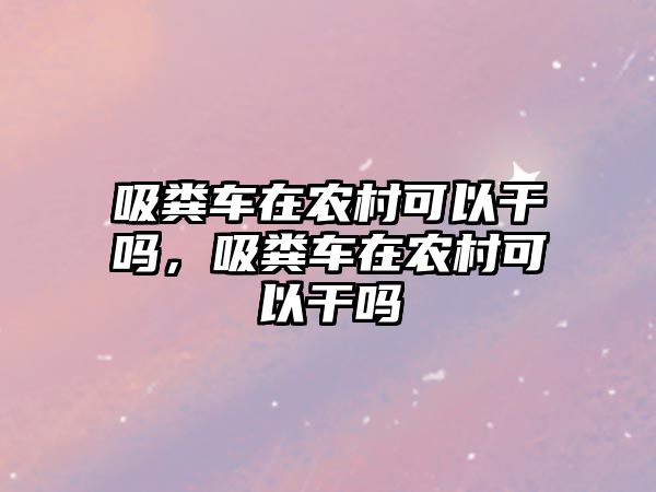 吸糞車在農(nóng)村可以干嗎，吸糞車在農(nóng)村可以干嗎