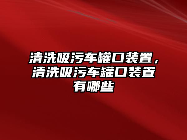 清洗吸污車罐口裝置，清洗吸污車罐口裝置有哪些