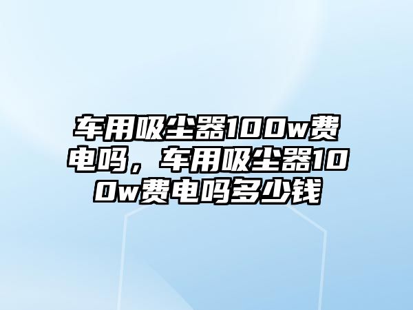 車用吸塵器100w費(fèi)電嗎，車用吸塵器100w費(fèi)電嗎多少錢