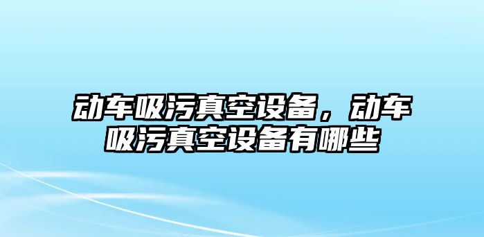 動(dòng)車(chē)吸污真空設(shè)備，動(dòng)車(chē)吸污真空設(shè)備有哪些