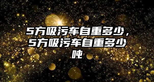 5方吸污車自重多少，5方吸污車自重多少噸