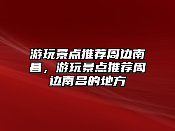 游玩景點推薦周邊南昌，游玩景點推薦周邊南昌的地方