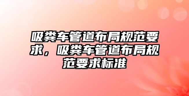 吸糞車管道布局規(guī)范要求，吸糞車管道布局規(guī)范要求標準