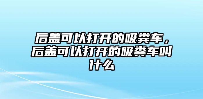 后蓋可以打開的吸糞車，后蓋可以打開的吸糞車叫什么