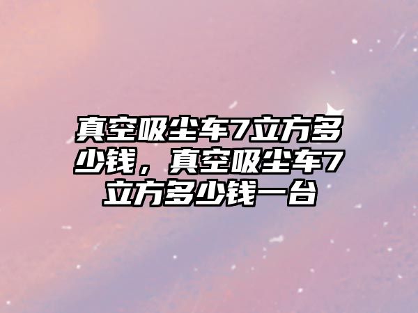 真空吸塵車7立方多少錢，真空吸塵車7立方多少錢一臺