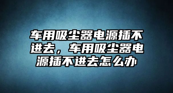 車用吸塵器電源插不進(jìn)去，車用吸塵器電源插不進(jìn)去怎么辦