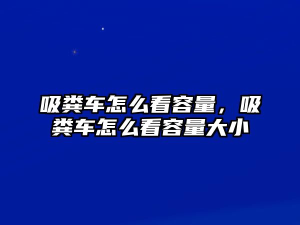 吸糞車怎么看容量，吸糞車怎么看容量大小