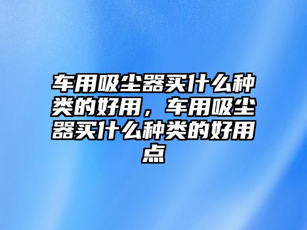 車用吸塵器買什么種類的好用，車用吸塵器買什么種類的好用點(diǎn)