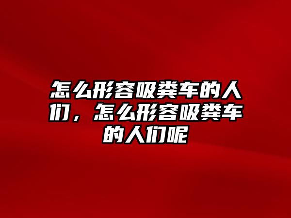 怎么形容吸糞車的人們，怎么形容吸糞車的人們呢