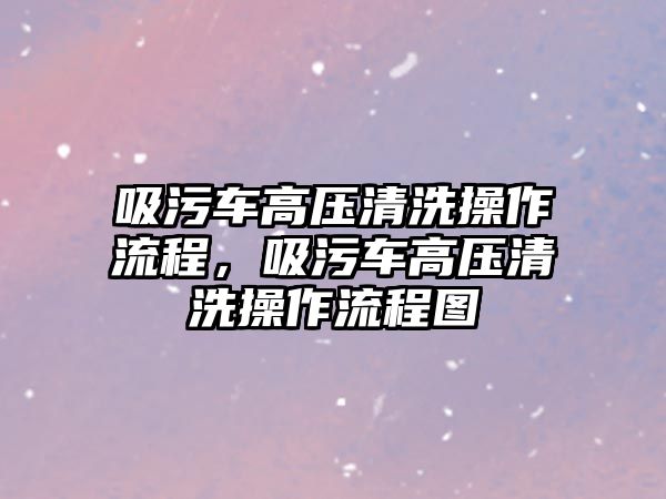 吸污車高壓清洗操作流程，吸污車高壓清洗操作流程圖