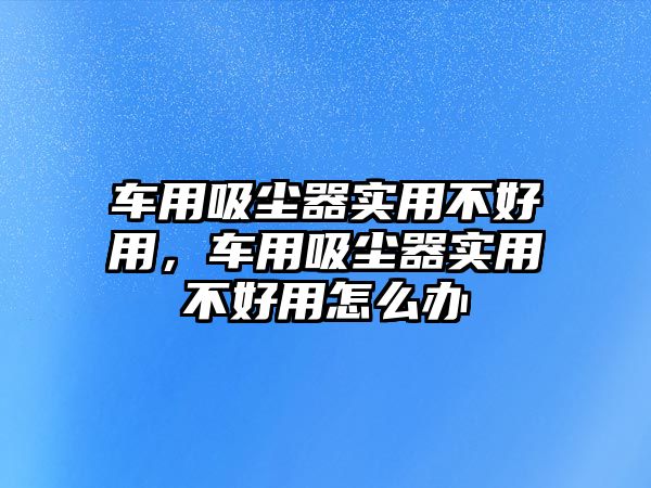 車用吸塵器實用不好用，車用吸塵器實用不好用怎么辦