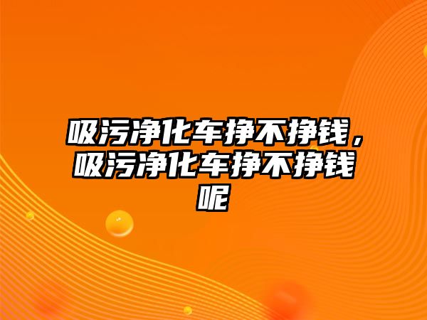 吸污凈化車掙不掙錢，吸污凈化車掙不掙錢呢