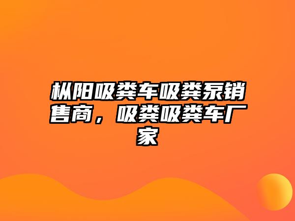 樅陽(yáng)吸糞車吸糞泵銷售商，吸糞吸糞車廠家