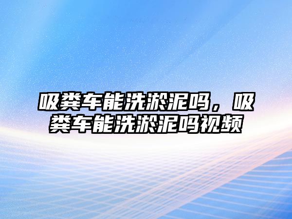 吸糞車能洗淤泥嗎，吸糞車能洗淤泥嗎視頻