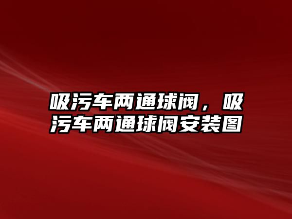 吸污車兩通球閥，吸污車兩通球閥安裝圖