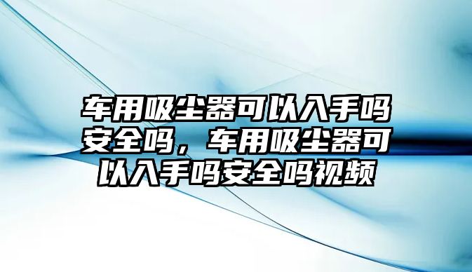 車用吸塵器可以入手嗎安全嗎，車用吸塵器可以入手嗎安全嗎視頻