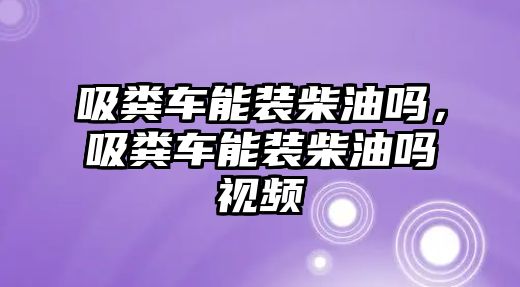 吸糞車能裝柴油嗎，吸糞車能裝柴油嗎視頻