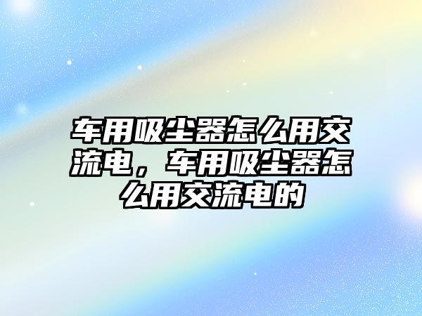 車用吸塵器怎么用交流電，車用吸塵器怎么用交流電的