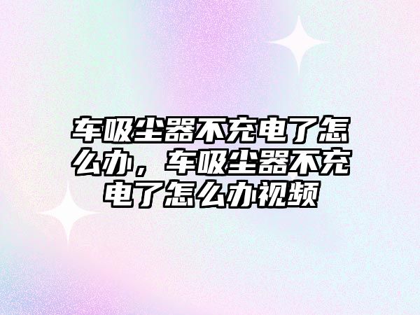 車吸塵器不充電了怎么辦，車吸塵器不充電了怎么辦視頻