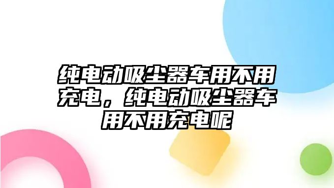 純電動吸塵器車用不用充電，純電動吸塵器車用不用充電呢