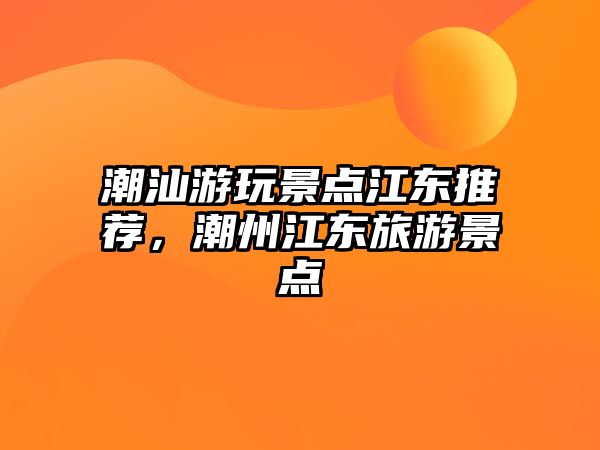 潮汕游玩景點(diǎn)江東推薦，潮州江東旅游景點(diǎn)