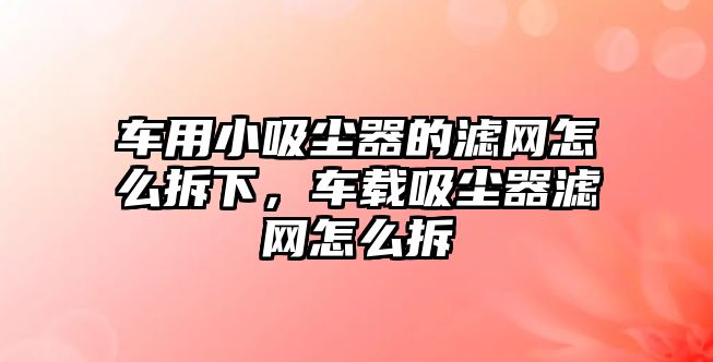 車用小吸塵器的濾網怎么拆下，車載吸塵器濾網怎么拆