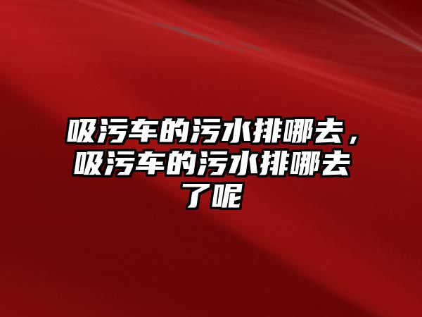 吸污車的污水排哪去，吸污車的污水排哪去了呢