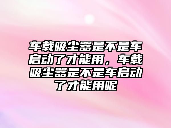 車載吸塵器是不是車啟動(dòng)了才能用，車載吸塵器是不是車啟動(dòng)了才能用呢