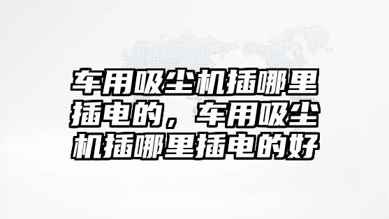 車用吸塵機插哪里插電的，車用吸塵機插哪里插電的好