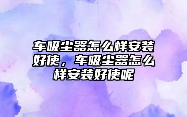 車吸塵器怎么樣安裝好使，車吸塵器怎么樣安裝好使呢