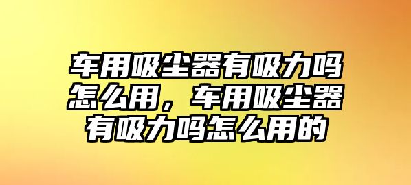 車用吸塵器有吸力嗎怎么用，車用吸塵器有吸力嗎怎么用的