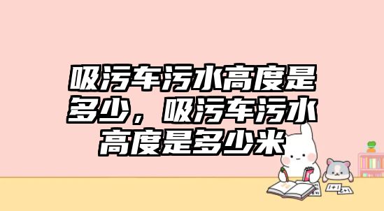 吸污車污水高度是多少，吸污車污水高度是多少米