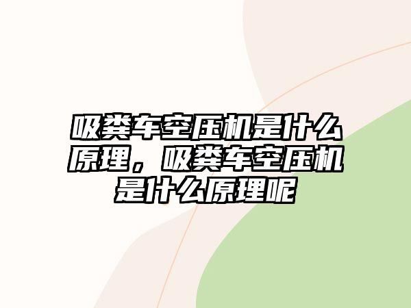 吸糞車空壓機是什么原理，吸糞車空壓機是什么原理呢