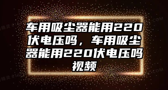 車用吸塵器能用220伏電壓?jiǎn)?，車用吸塵器能用220伏電壓?jiǎn)嵋曨l