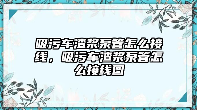 吸污車渣漿泵管怎么接線，吸污車渣漿泵管怎么接線圖