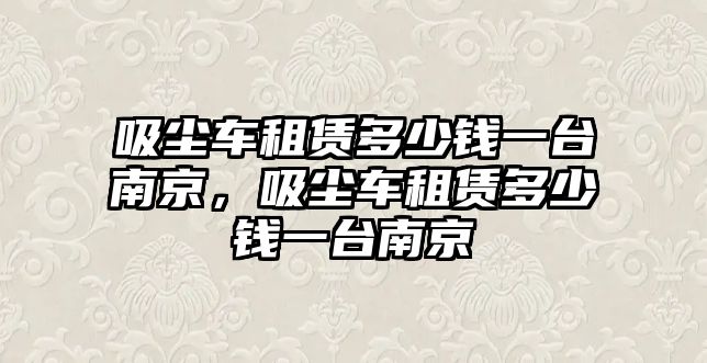 吸塵車租賃多少錢一臺(tái)南京，吸塵車租賃多少錢一臺(tái)南京