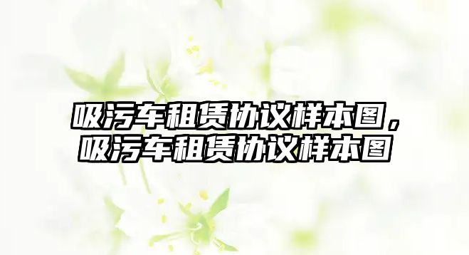 吸污車租賃協(xié)議樣本圖，吸污車租賃協(xié)議樣本圖