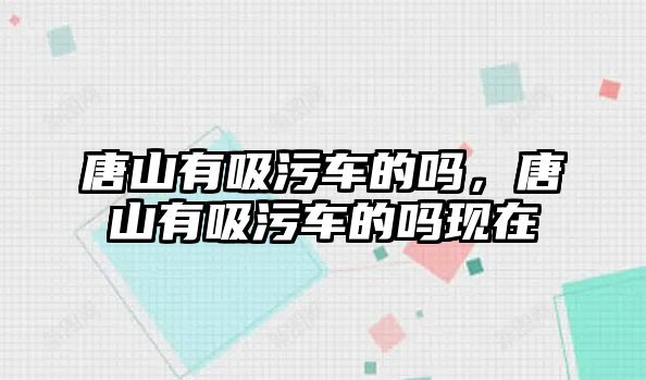 唐山有吸污車的嗎，唐山有吸污車的嗎現(xiàn)在