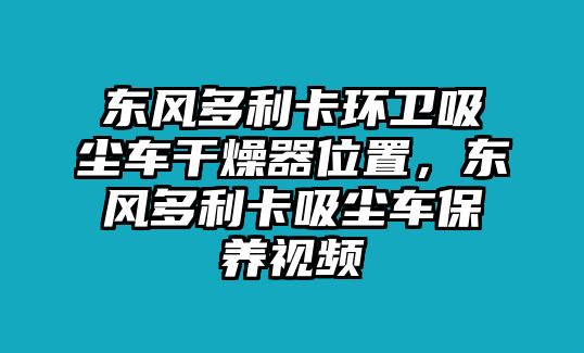 東風(fēng)多利卡環(huán)衛(wèi)吸塵車干燥器位置，東風(fēng)多利卡吸塵車保養(yǎng)視頻