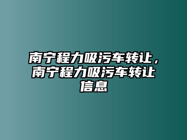 南寧程力吸污車轉(zhuǎn)讓，南寧程力吸污車轉(zhuǎn)讓信息