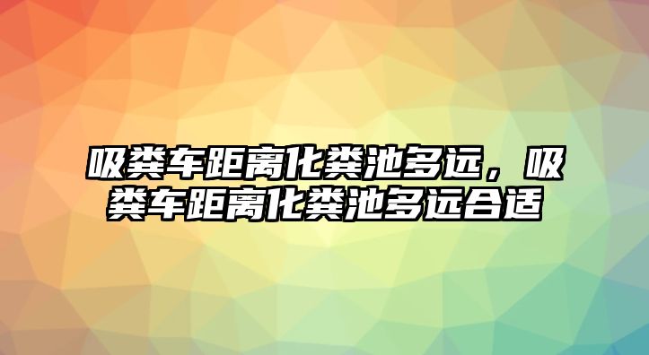 吸糞車距離化糞池多遠，吸糞車距離化糞池多遠合適