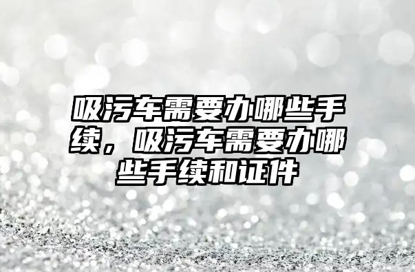 吸污車需要辦哪些手續(xù)，吸污車需要辦哪些手續(xù)和證件