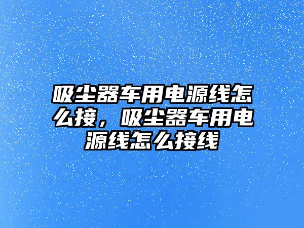 吸塵器車用電源線怎么接，吸塵器車用電源線怎么接線