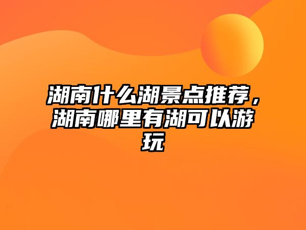 湖南什么湖景點推薦，湖南哪里有湖可以游玩