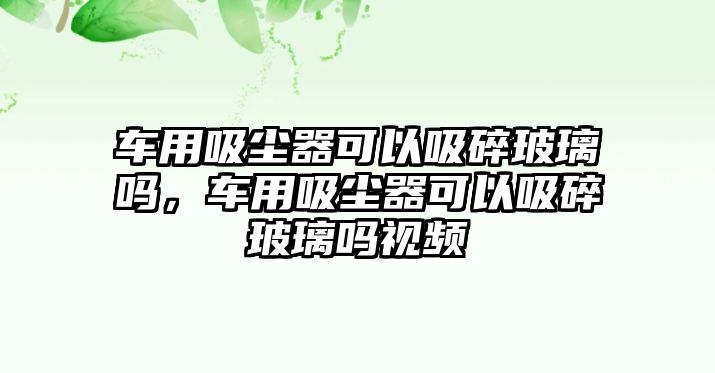 車用吸塵器可以吸碎玻璃嗎，車用吸塵器可以吸碎玻璃嗎視頻