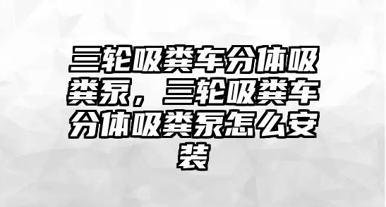 三輪吸糞車分體吸糞泵，三輪吸糞車分體吸糞泵怎么安裝