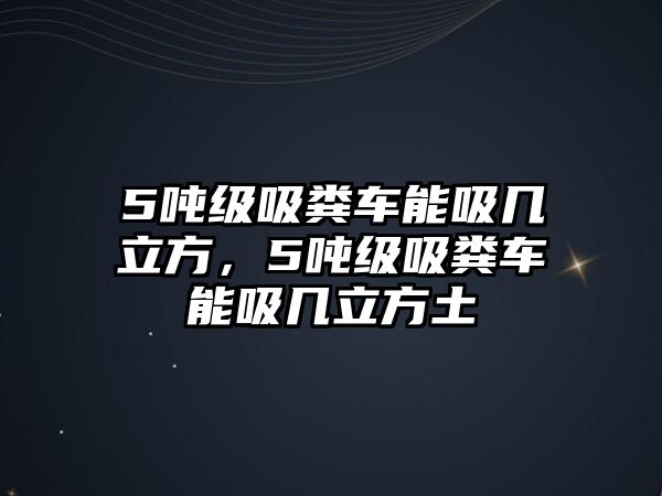 5噸級(jí)吸糞車能吸幾立方，5噸級(jí)吸糞車能吸幾立方土